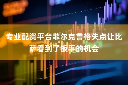 专业配资平台菲尔克鲁格失点让比萨看到了扳平的机会