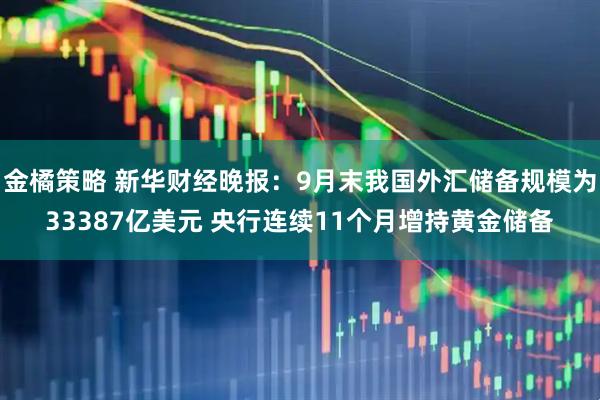 金橘策略 新华财经晚报：9月末我国外汇储备规模为33387亿美元 央行连续11个月增持黄金储备