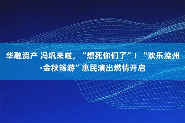 华融资产 冯巩来啦，“想死你们了”！“欢乐滦州·金秋畅游”惠民演出燃情开启