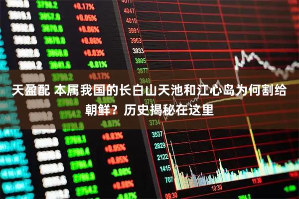 天盈配 本属我国的长白山天池和江心岛为何割给朝鲜？历史揭秘在这里