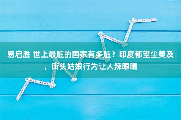 易启胜 世上最脏的国家有多脏？印度都望尘莫及，街头姑娘行为让人辣眼睛