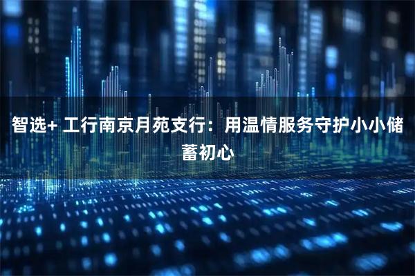 智选+ 工行南京月苑支行：用温情服务守护小小储蓄初心