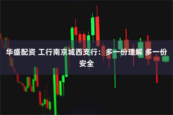 华盛配资 工行南京城西支行：多一份理解 多一份安全