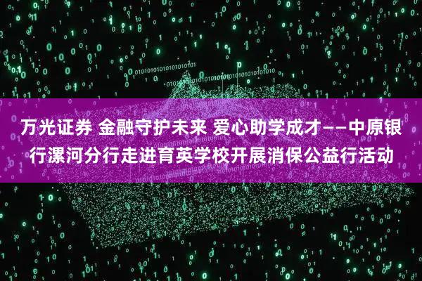 万光证券 金融守护未来 爱心助学成才——中原银行漯河分行走进育英学校开展消保公益行活动