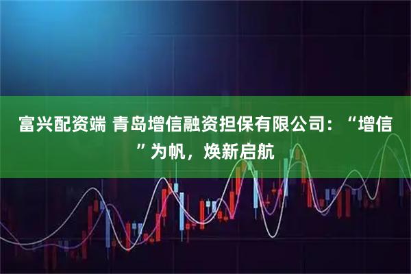 富兴配资端 青岛增信融资担保有限公司：“增信”为帆，焕新启航