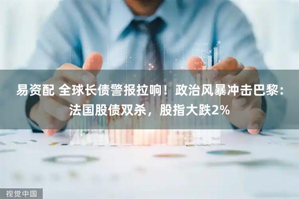 易资配 全球长债警报拉响！政治风暴冲击巴黎：法国股债双杀，股指大跌2%