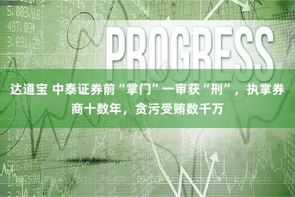 达道宝 中泰证券前“掌门”一审获“刑”,执掌券商十数年,贪污受贿数千万