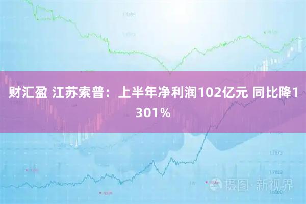 财汇盈 江苏索普:上半年净利润102亿元 同比降1301%