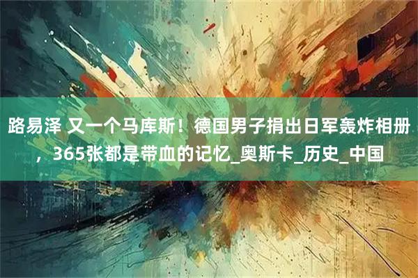 路易泽 又一个马库斯！德国男子捐出日军轰炸相册，365张都是带血的记忆_奥斯卡_历史_中国