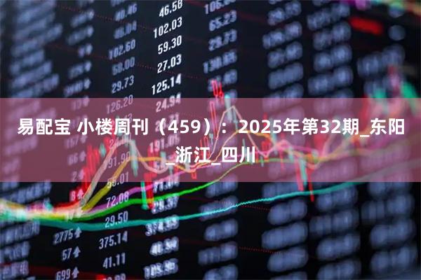易配宝 小楼周刊（459）：2025年第32期_东阳_浙江_四川