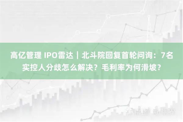 高亿管理 IPO雷达｜北斗院回复首轮问询：7名实控人分歧怎么解决？毛利率为何滑坡？