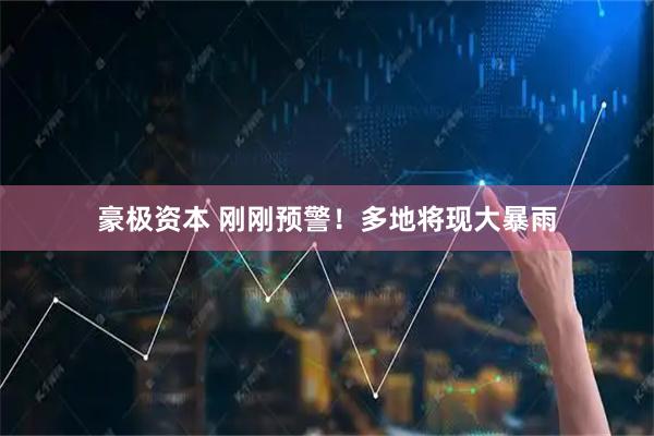 豪极资本 刚刚预警！多地将现大暴雨