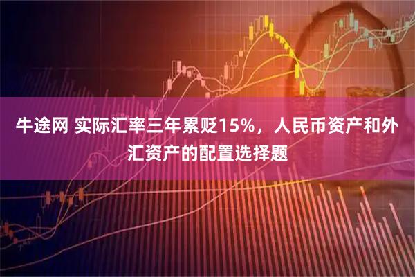 牛途网 实际汇率三年累贬15%,人民币资产和外汇资产的配置选择题