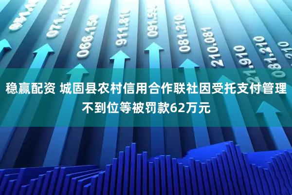 稳赢配资 城固县农村信用合作联社因受托支付管理不到位等被罚款62万元