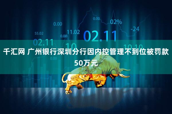 千汇网 广州银行深圳分行因内控管理不到位被罚款50万元
