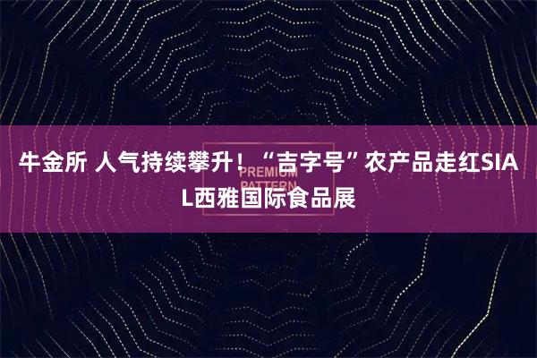 牛金所 人气持续攀升！“吉字号”农产品走红SIAL西雅国际食品展