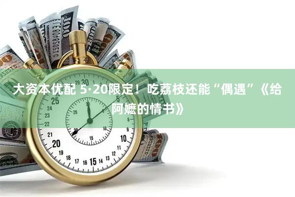 大资本优配 5·20限定！吃荔枝还能“偶遇”《给阿嬷的情书》