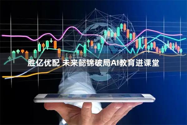 胜亿优配 未来懿锦破局AI教育进课堂