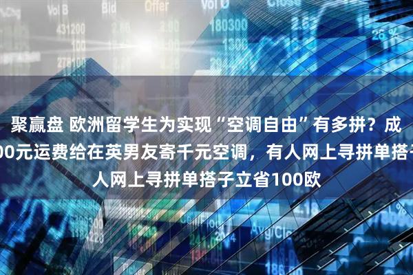 聚赢盘 欧洲留学生为实现“空调自由”有多拼？成都女生花2000元运费给在英男友寄千元空调，有人网上寻拼单搭子立省100欧