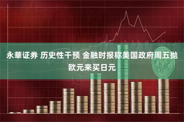 永華证券 历史性干预 金融时报称美国政府周五抛欧元来买日元