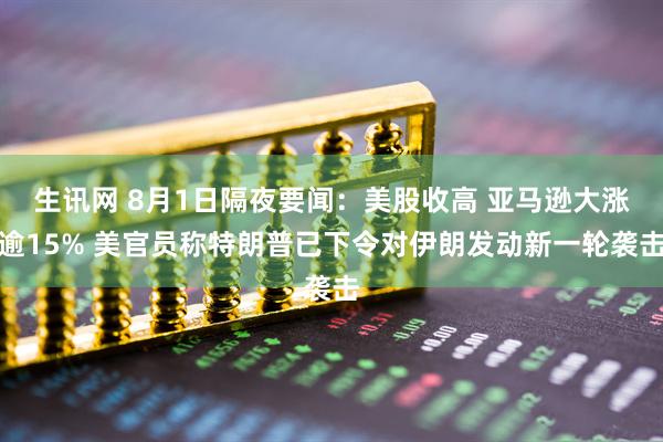 生讯网 8月1日隔夜要闻：美股收高 亚马逊大涨逾15% 美官员称特朗普已下令对伊朗发动新一轮袭击