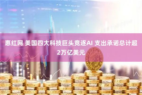 惠红网 美国四大科技巨头竞逐AI 支出承诺总计超2万亿美元