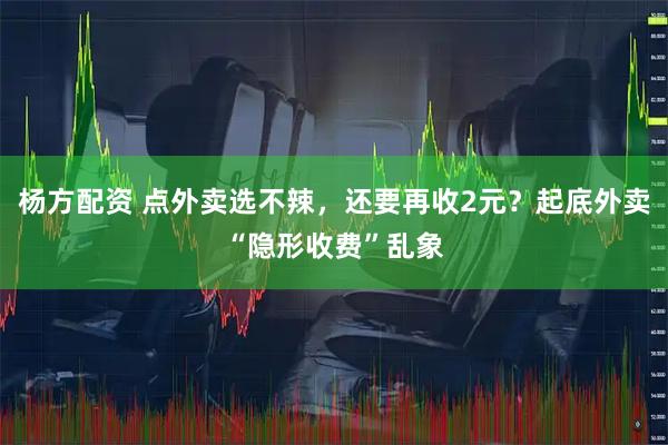 杨方配资 点外卖选不辣，还要再收2元？起底外卖“隐形收费”乱象