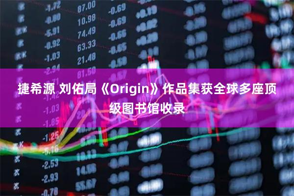 捷希源 刘佑局《Origin》作品集获全球多座顶级图书馆收录