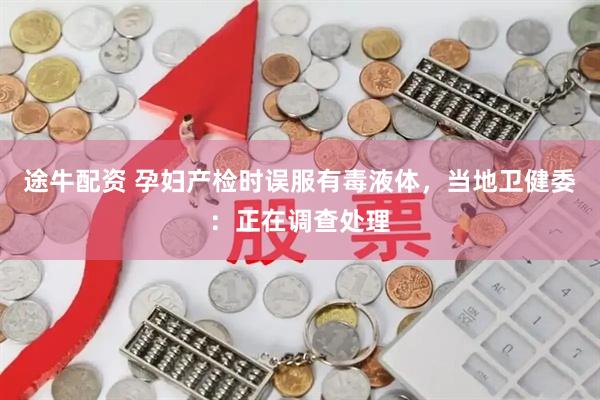 途牛配资 孕妇产检时误服有毒液体，当地卫健委：正在调查处理