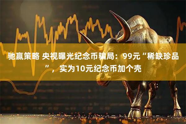 驰赢策略 央视曝光纪念币骗局：99元“稀缺珍品”，实为10元纪念币加个壳
