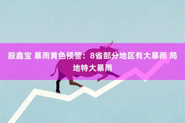 股鑫宝 暴雨黄色预警：8省部分地区有大暴雨 局地特大暴雨