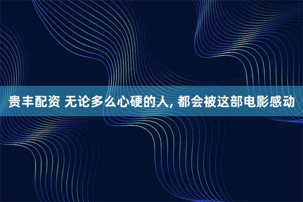 贵丰配资 无论多么心硬的人, 都会被这部电影感动